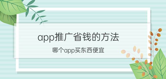 app推广省钱的方法 哪个app买东西便宜？